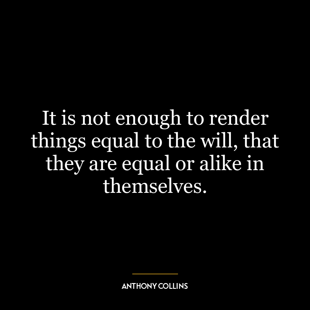 It is not enough to render things equal to the will, that they are equal or alike in themselves.