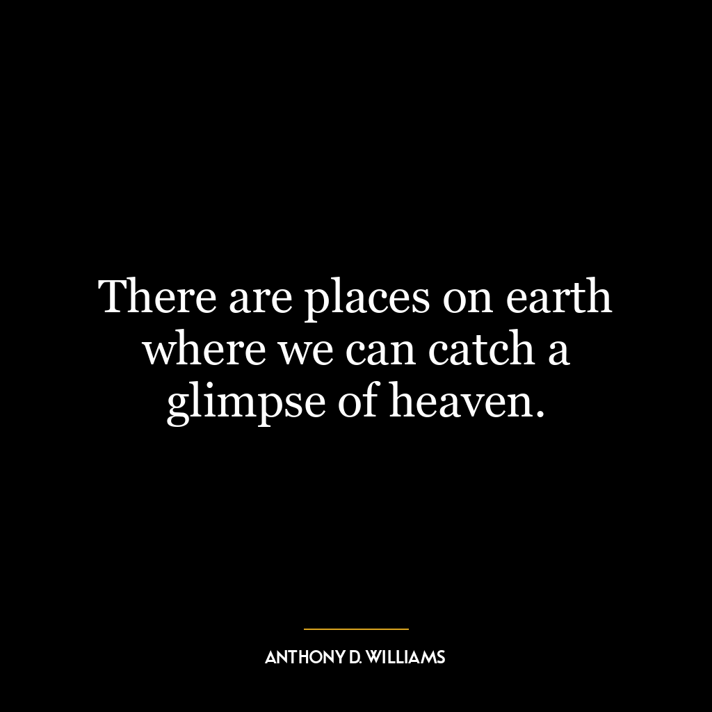 There are places on earth where we can catch a glimpse of heaven.