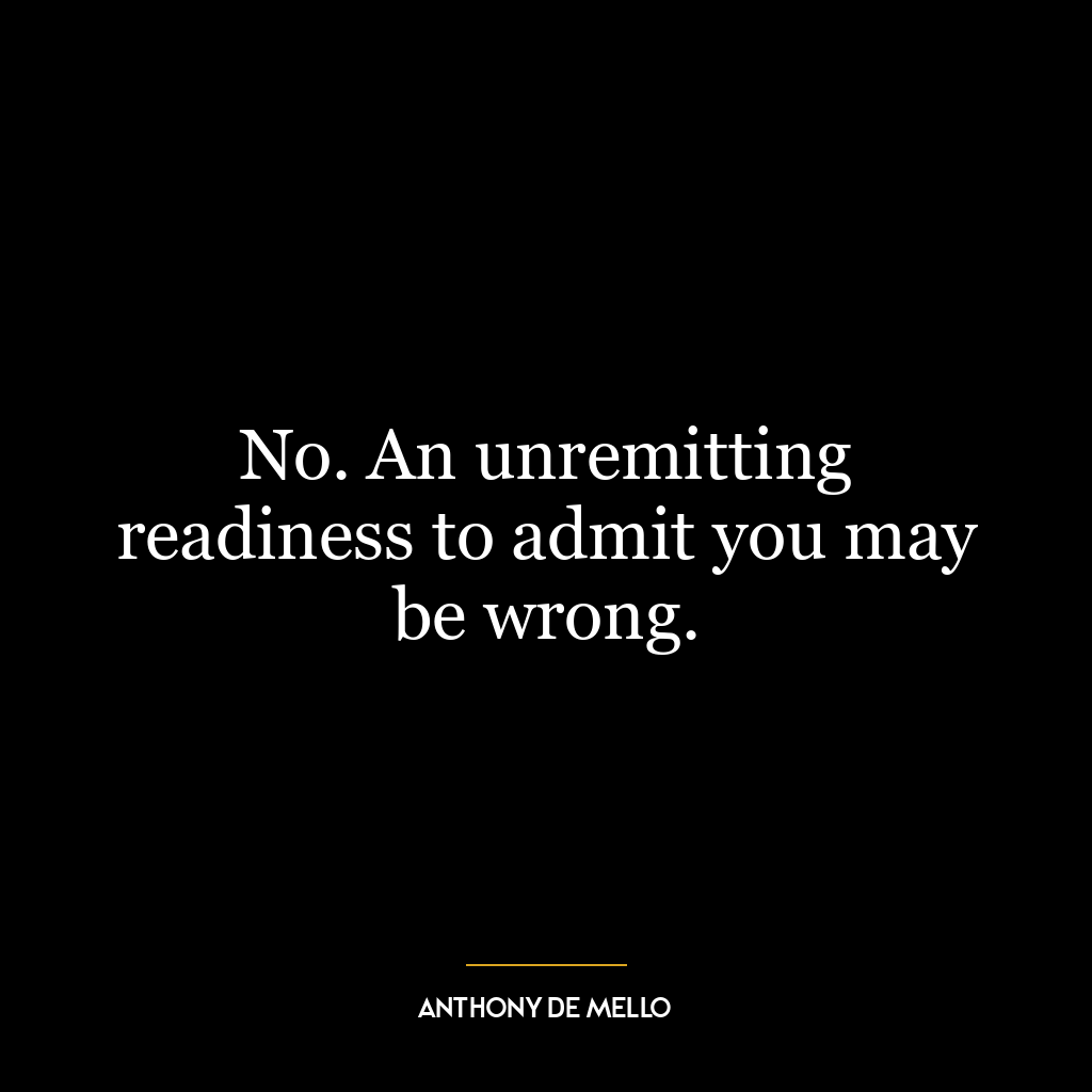 No. An unremitting readiness to admit you may be wrong.