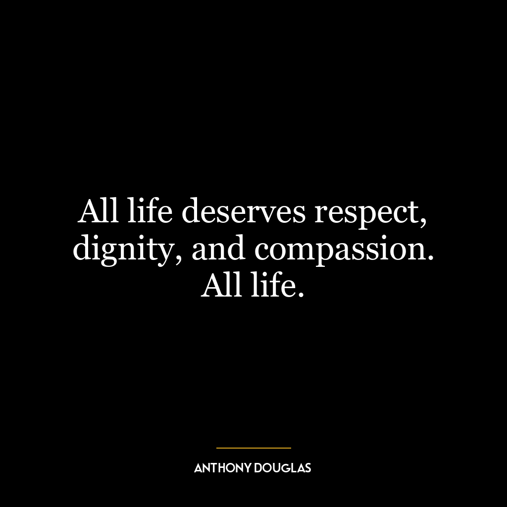 All life deserves respect, dignity, and compassion. All life.