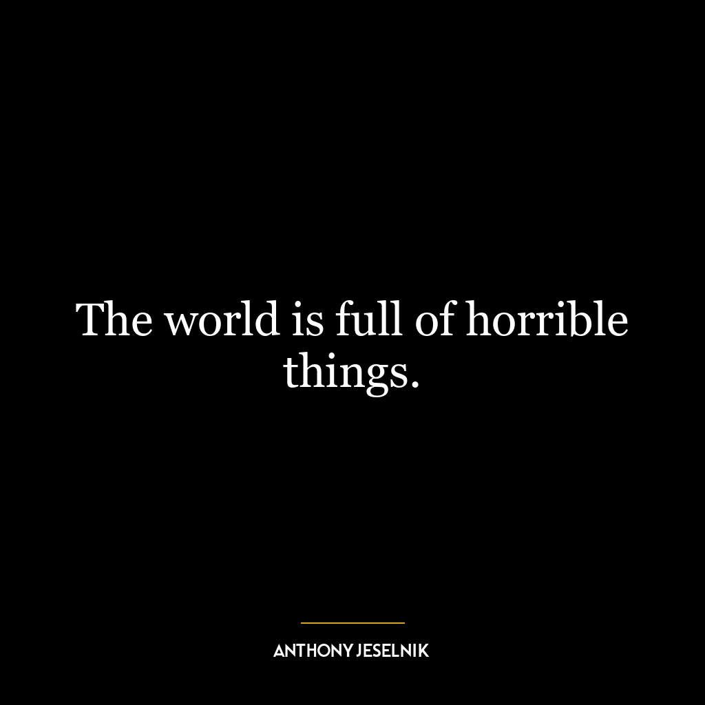 The world is full of horrible things.