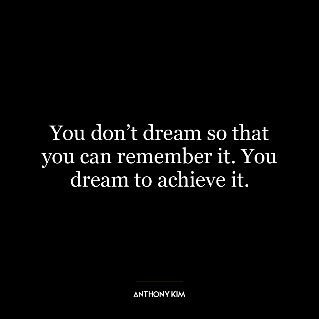 You don’t dream so that you can remember it. You dream to achieve it.