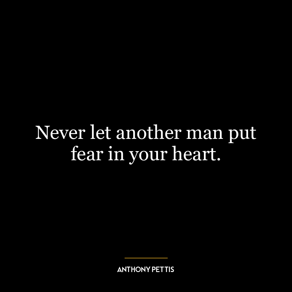 Never let another man put fear in your heart.