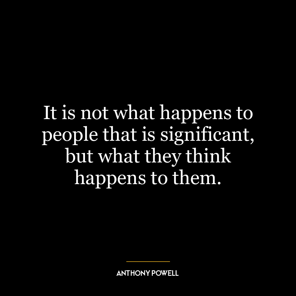 It is not what happens to people that is significant, but what they think happens to them.