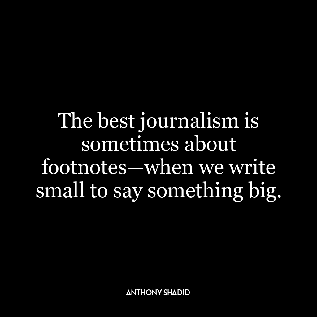 The best journalism is sometimes about footnotes—when we write small to say something big.