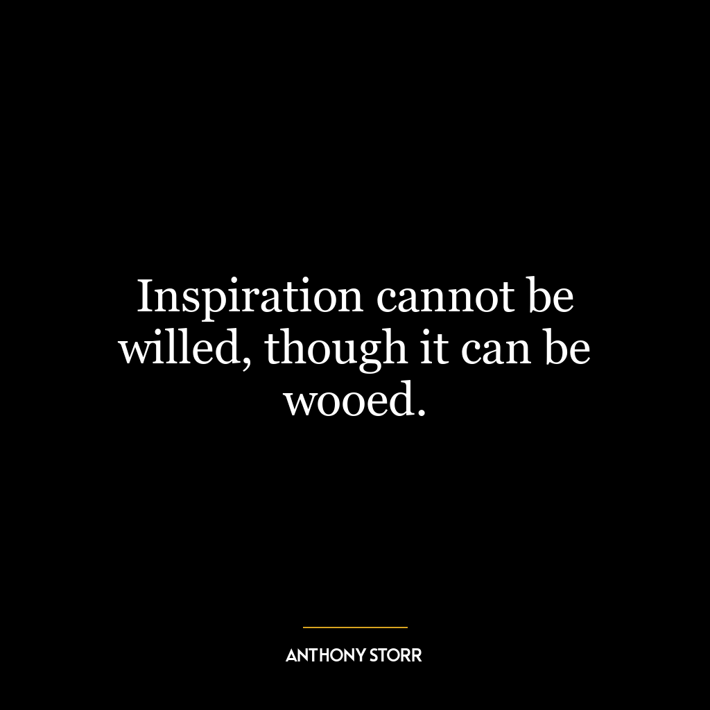 Inspiration cannot be willed, though it can be wooed.