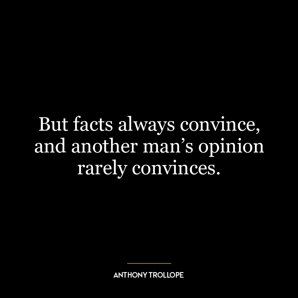 But facts always convince, and another man’s opinion rarely convinces.