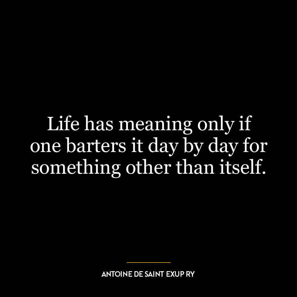 Life has meaning only if one barters it day by day for something other than itself.