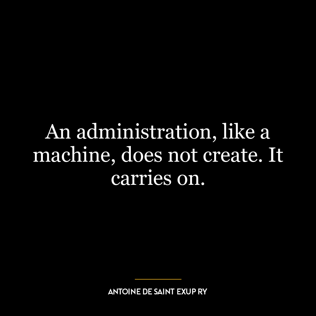 An administration, like a machine, does not create. It carries on.