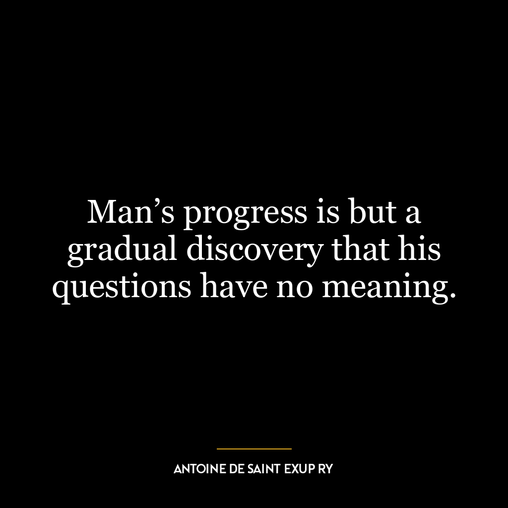 Man’s progress is but a gradual discovery that his questions have no meaning.