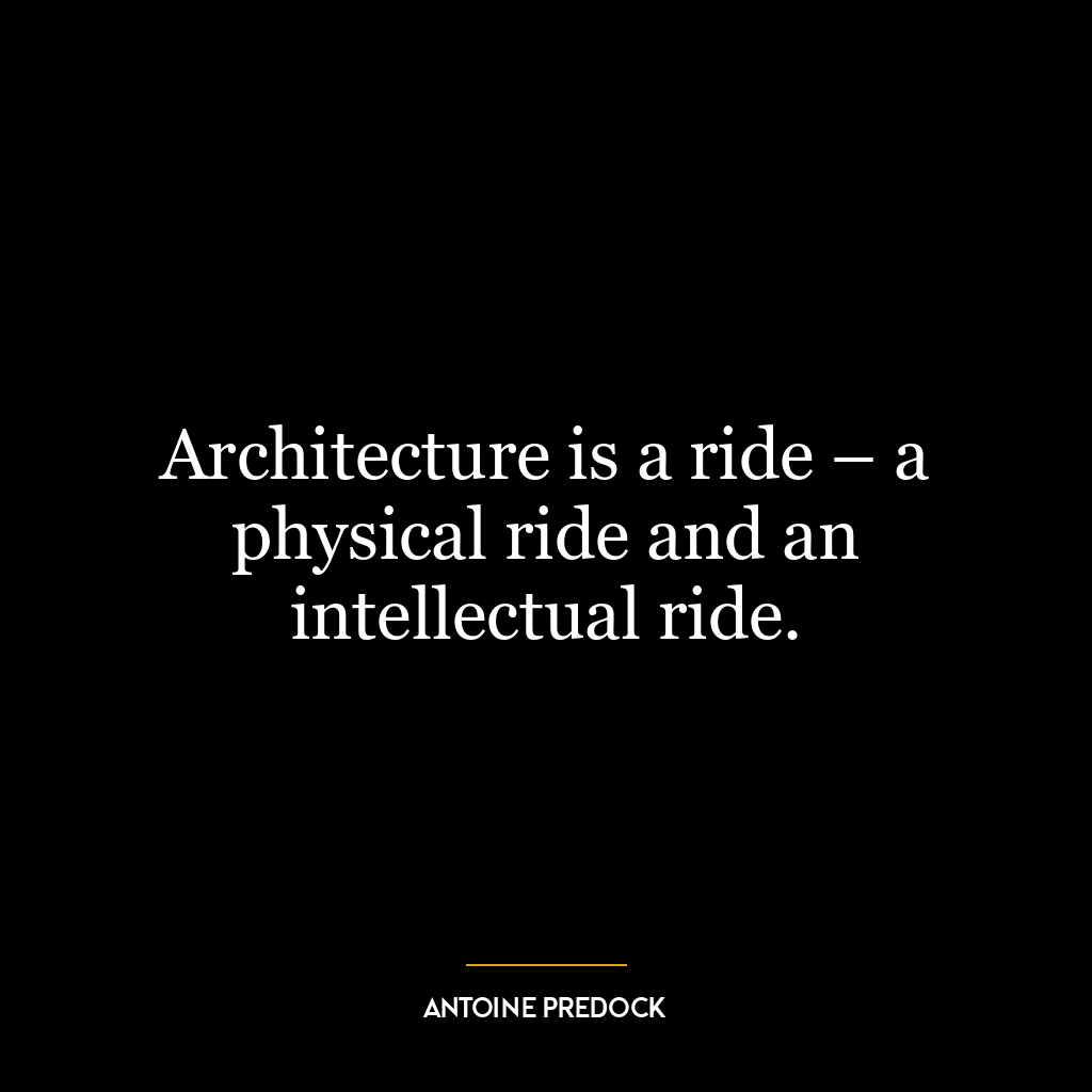 Architecture is a ride – a physical ride and an intellectual ride.