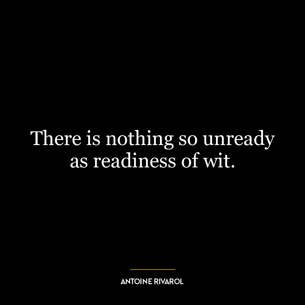 There is nothing so unready as readiness of wit.