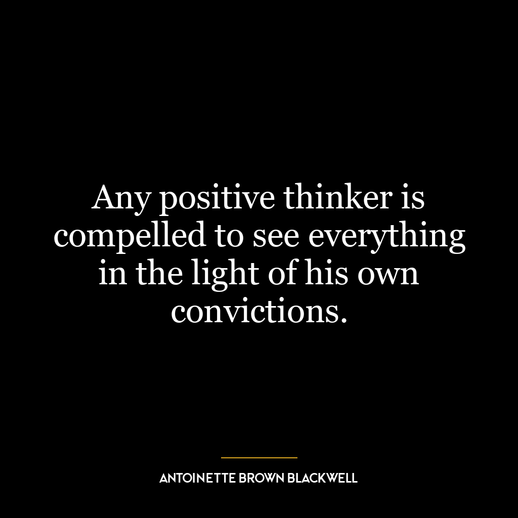 Any positive thinker is compelled to see everything in the light of his own convictions.