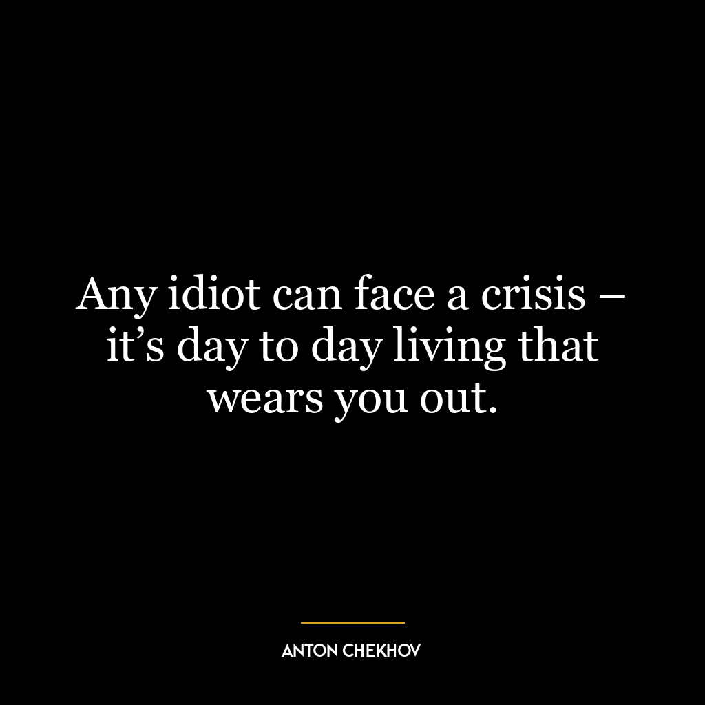 Any idiot can face a crisis – it’s day to day living that wears you out.