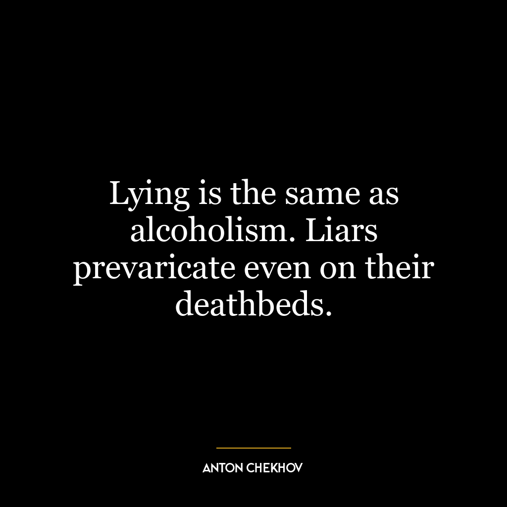 Lying is the same as alcoholism. Liars prevaricate even on their deathbeds.