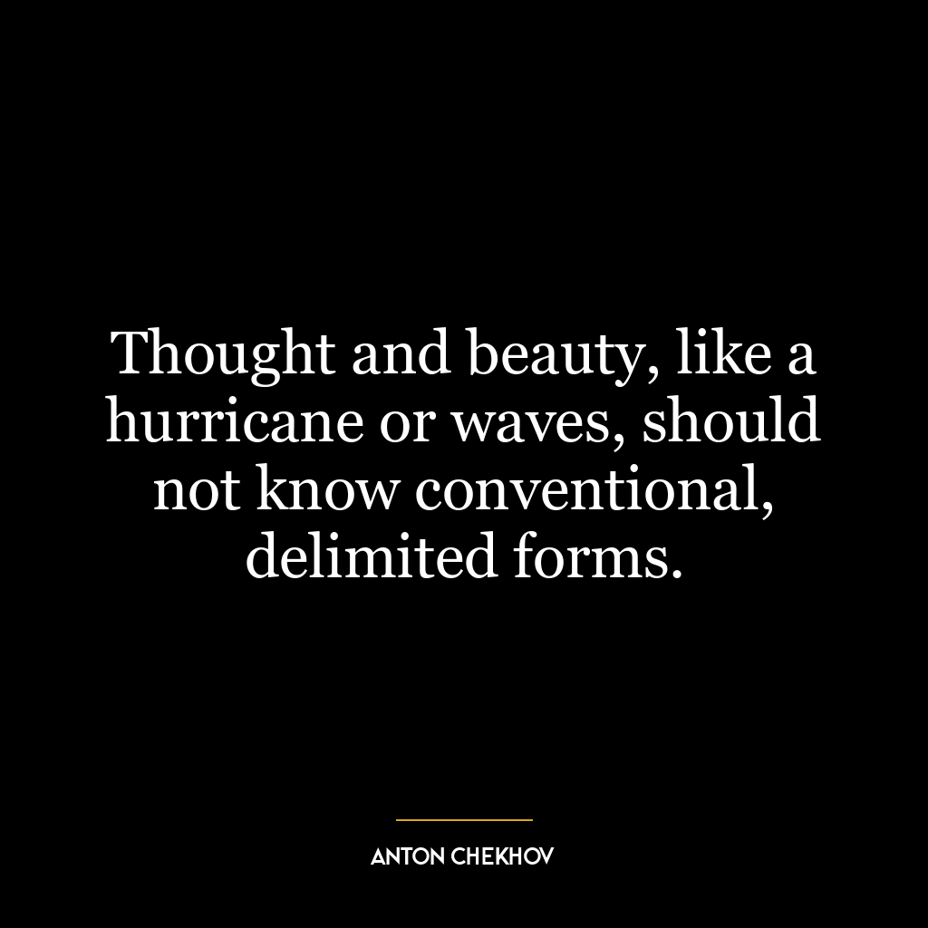 Thought and beauty, like a hurricane or waves, should not know conventional, delimited forms.