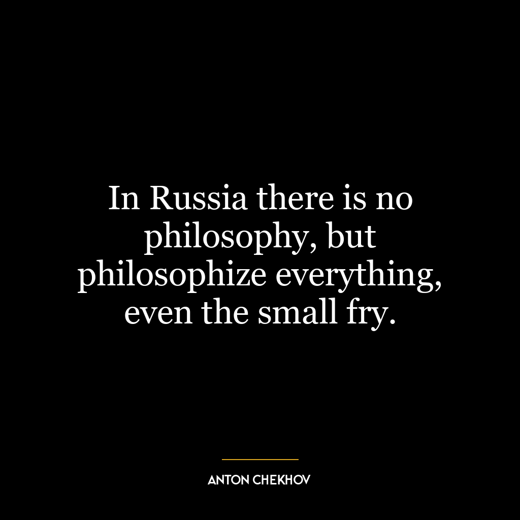 In Russia there is no philosophy, but philosophize everything, even the small fry.