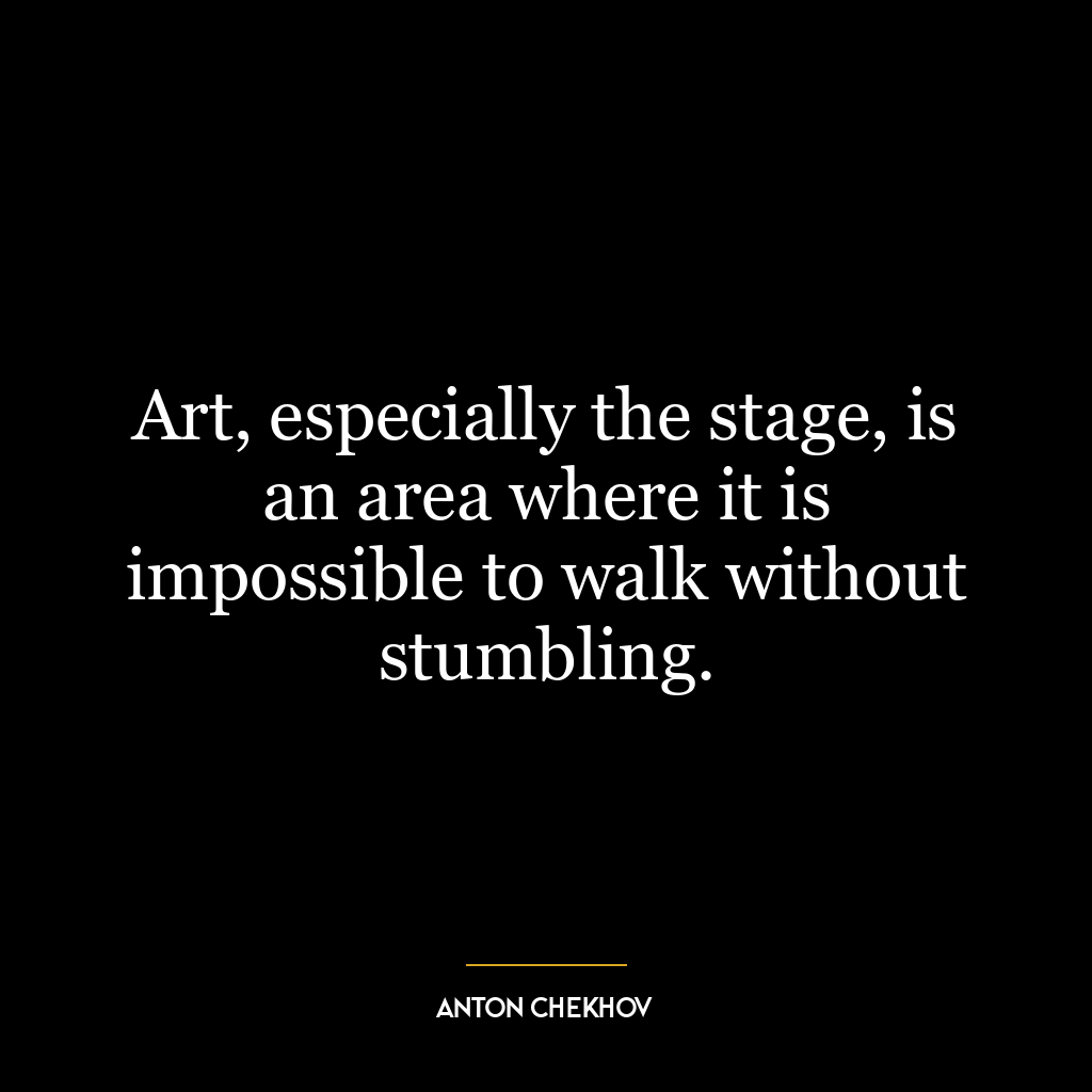 Art, especially the stage, is an area where it is impossible to walk without stumbling.