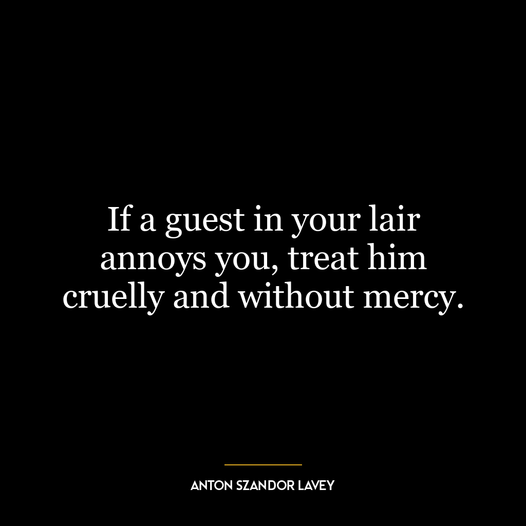 If a guest in your lair annoys you, treat him cruelly and without mercy.