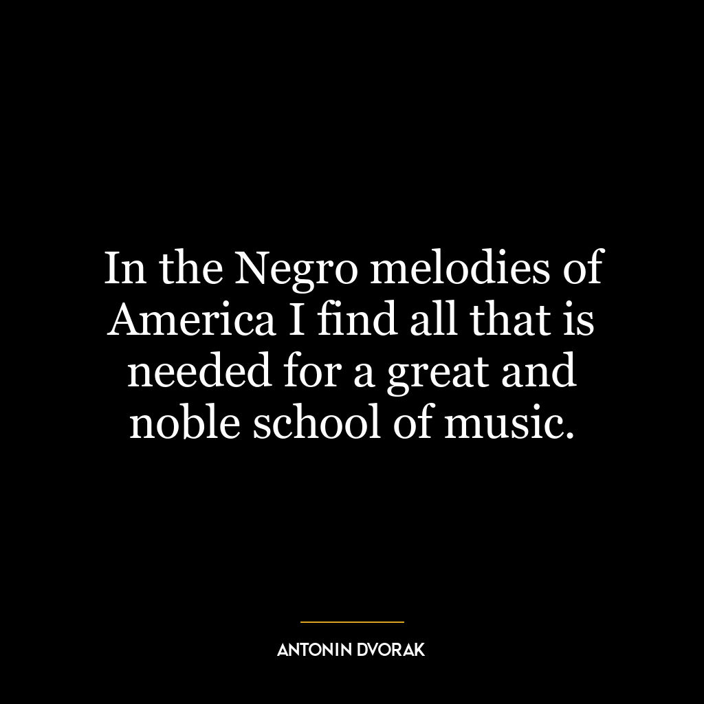 In the Negro melodies of America I find all that is needed for a great and noble school of music.