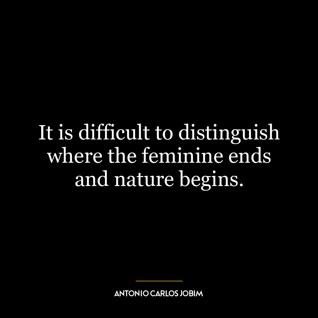 It is difficult to distinguish where the feminine ends and nature begins.