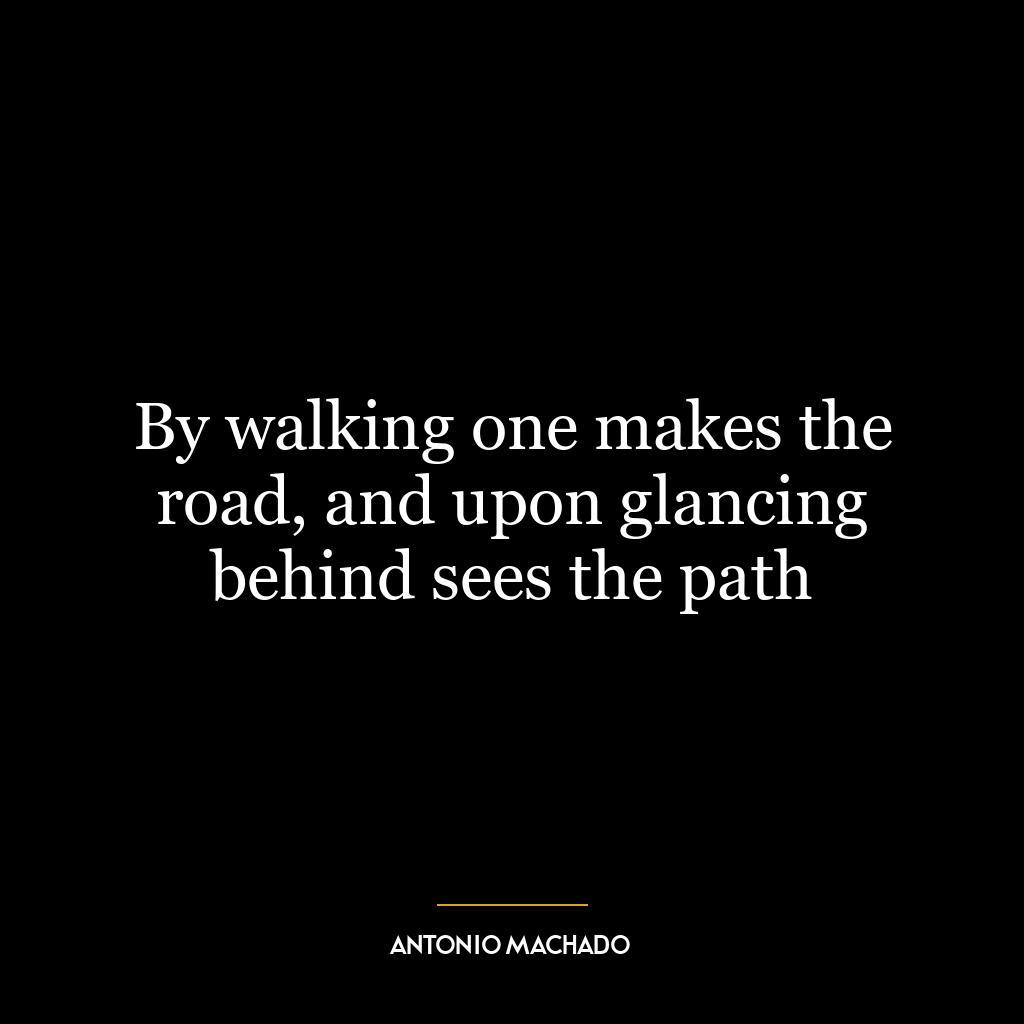 By walking one makes the road, and upon glancing behind sees the path