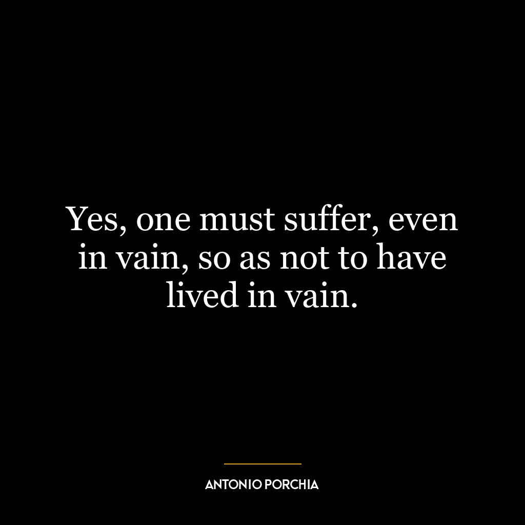 Yes, one must suffer, even in vain, so as not to have lived in vain.