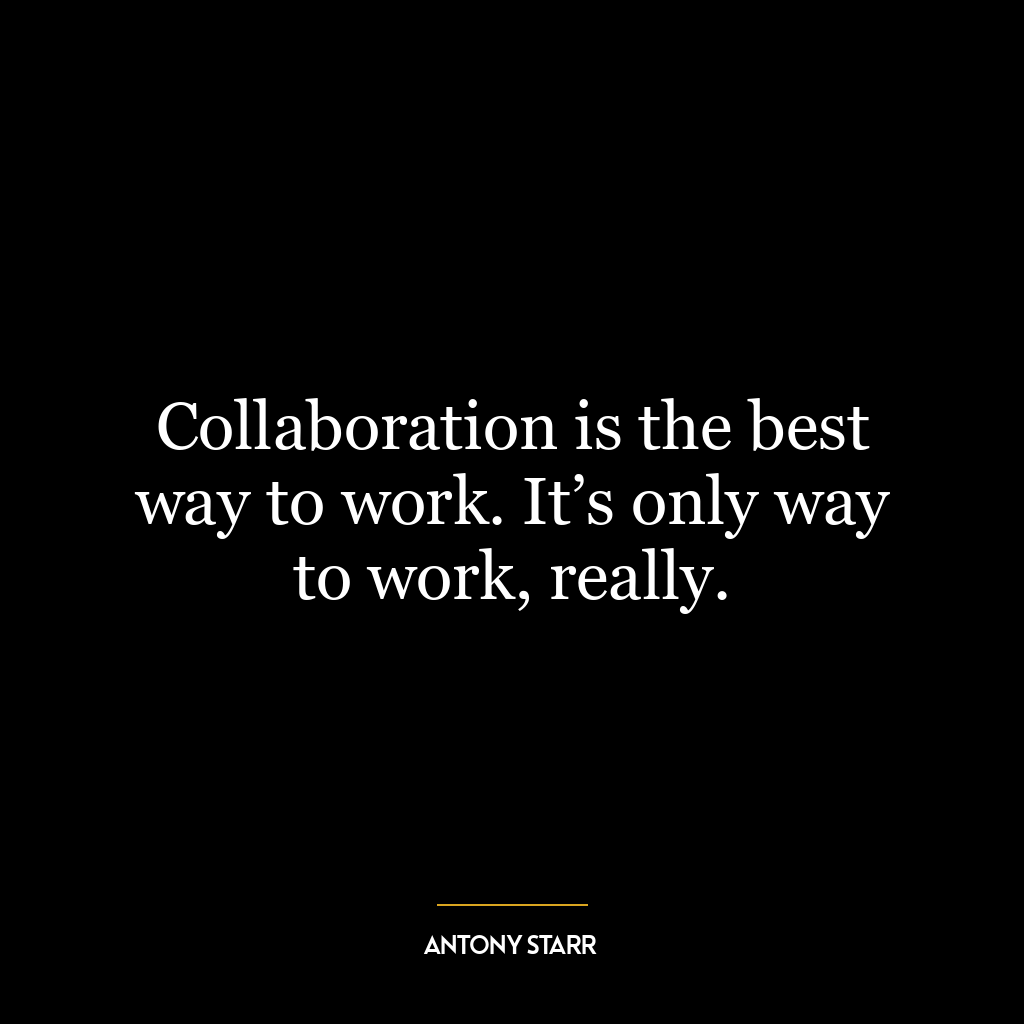 Collaboration is the best way to work. It’s only way to work, really.