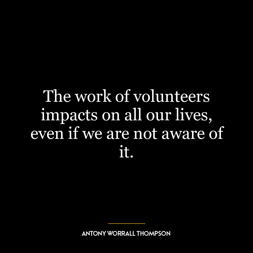 The work of volunteers impacts on all our lives, even if we are not aware of it.