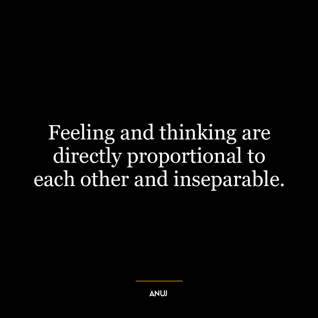 Feeling and thinking are directly proportional to each other and inseparable.