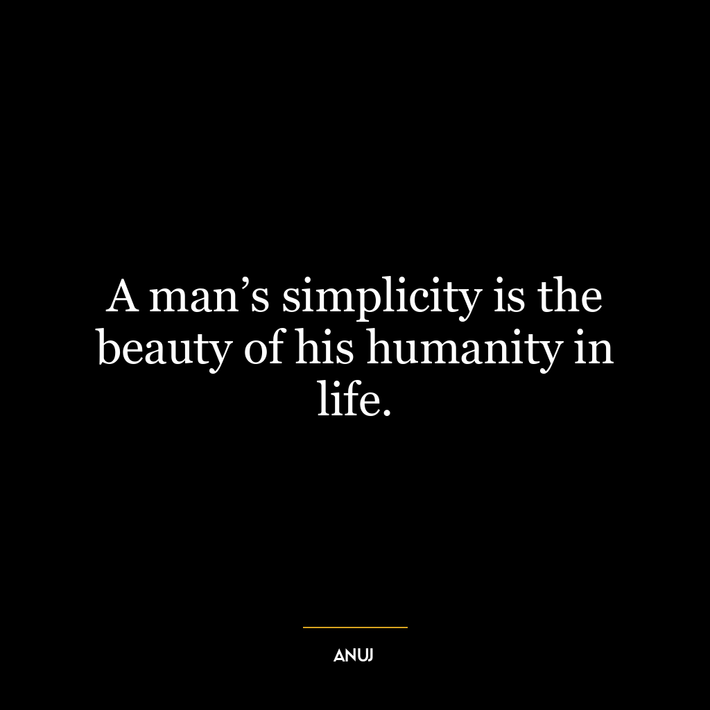 A man’s simplicity is the beauty of his humanity in life.