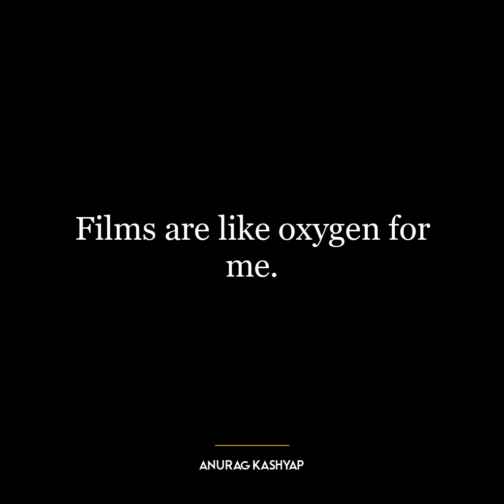 Films are like oxygen for me.