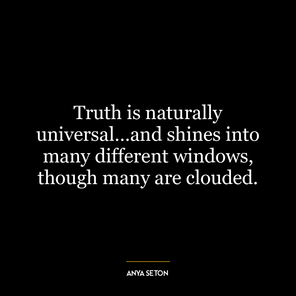 Truth is naturally universal…and shines into many different windows, though many are clouded.