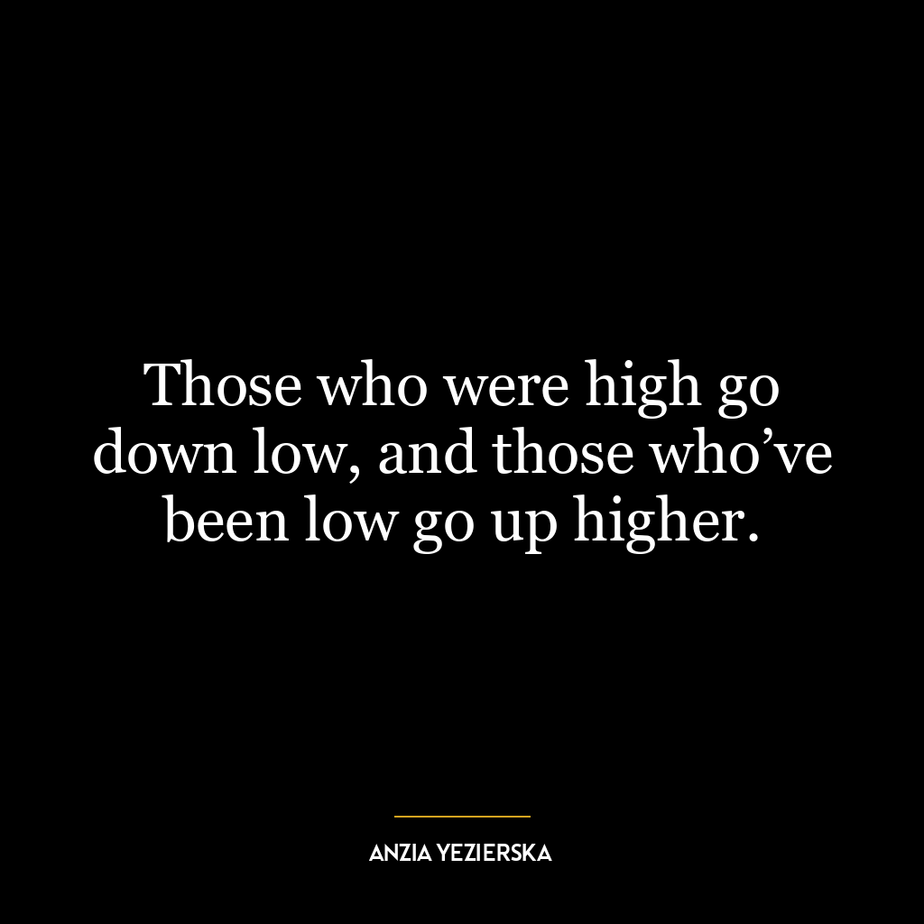 Those who were high go down low, and those who’ve been low go up higher.