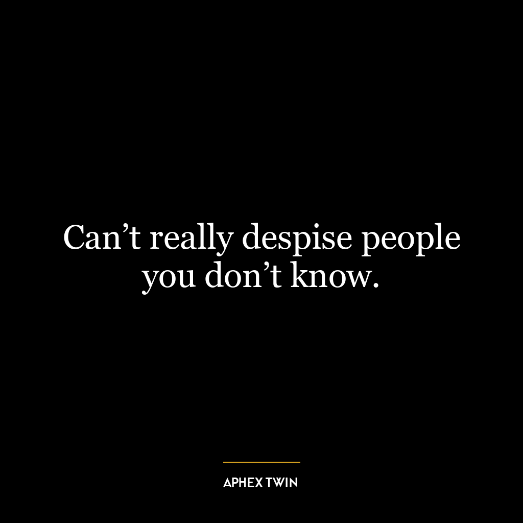 Can’t really despise people you don’t know.