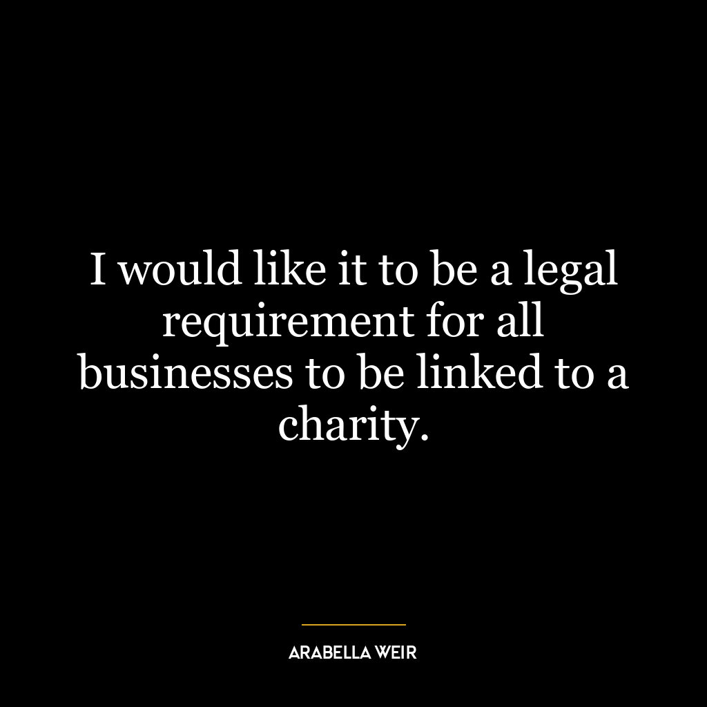 I would like it to be a legal requirement for all businesses to be linked to a charity.