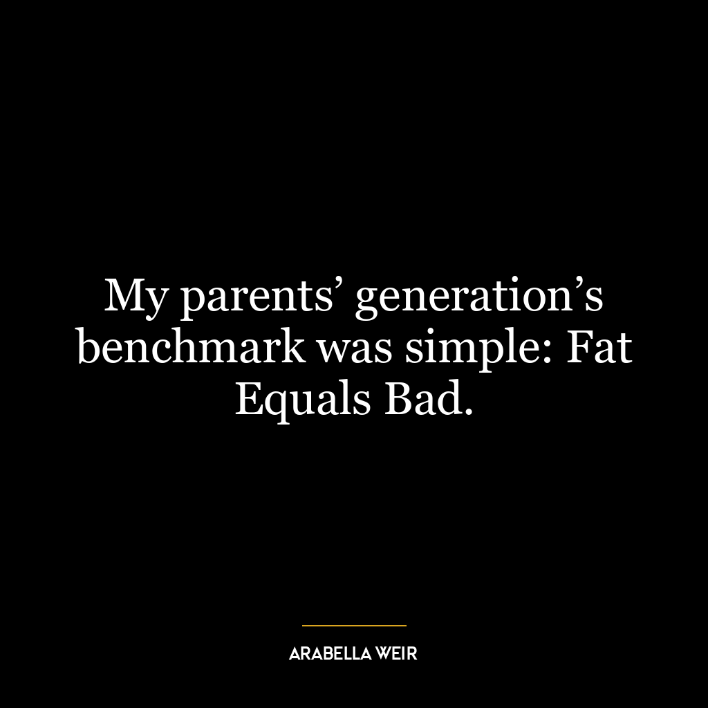 My parents’ generation’s benchmark was simple: Fat Equals Bad.