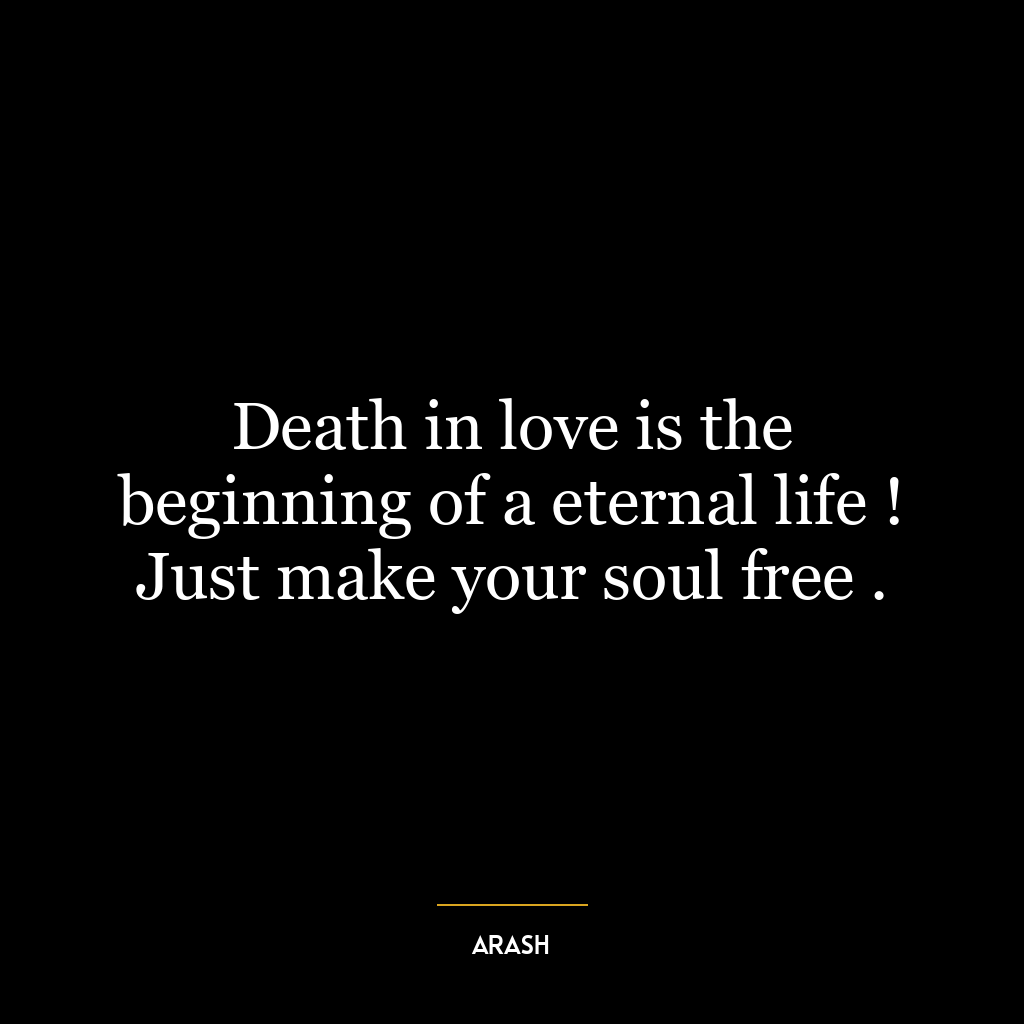 Death in love is the beginning of a eternal life ! Just make your soul free .