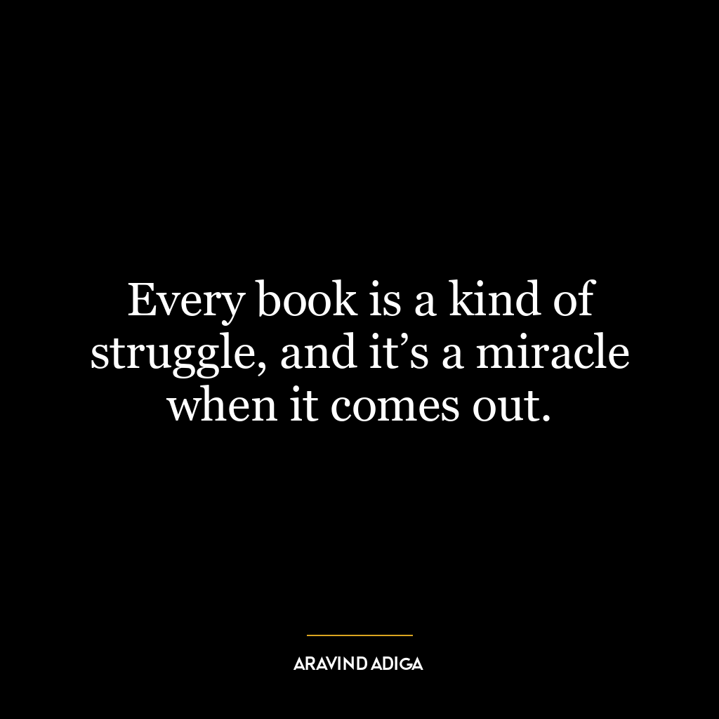 Every book is a kind of struggle, and it’s a miracle when it comes out.