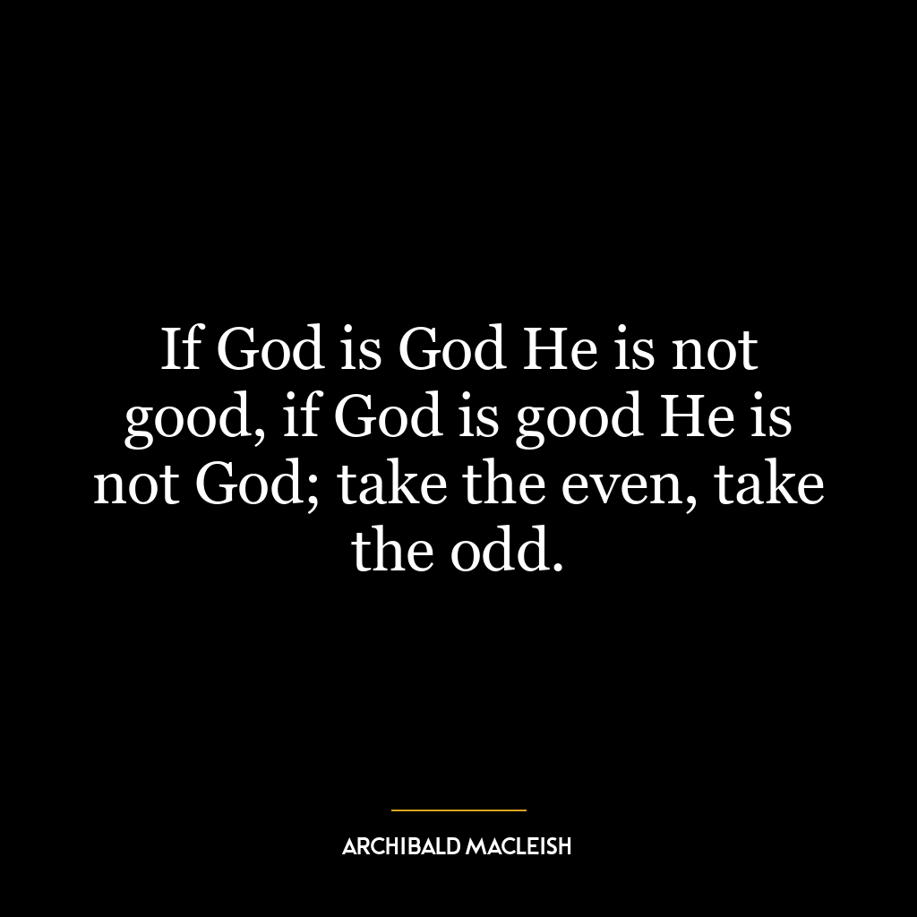 If God is God He is not good, if God is good He is not God; take the even, take the odd.