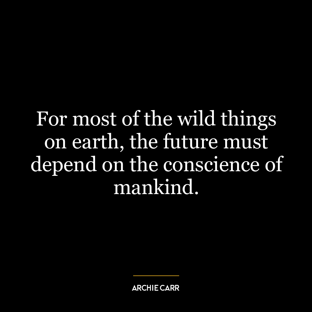 For most of the wild things on earth, the future must depend on the conscience of mankind.