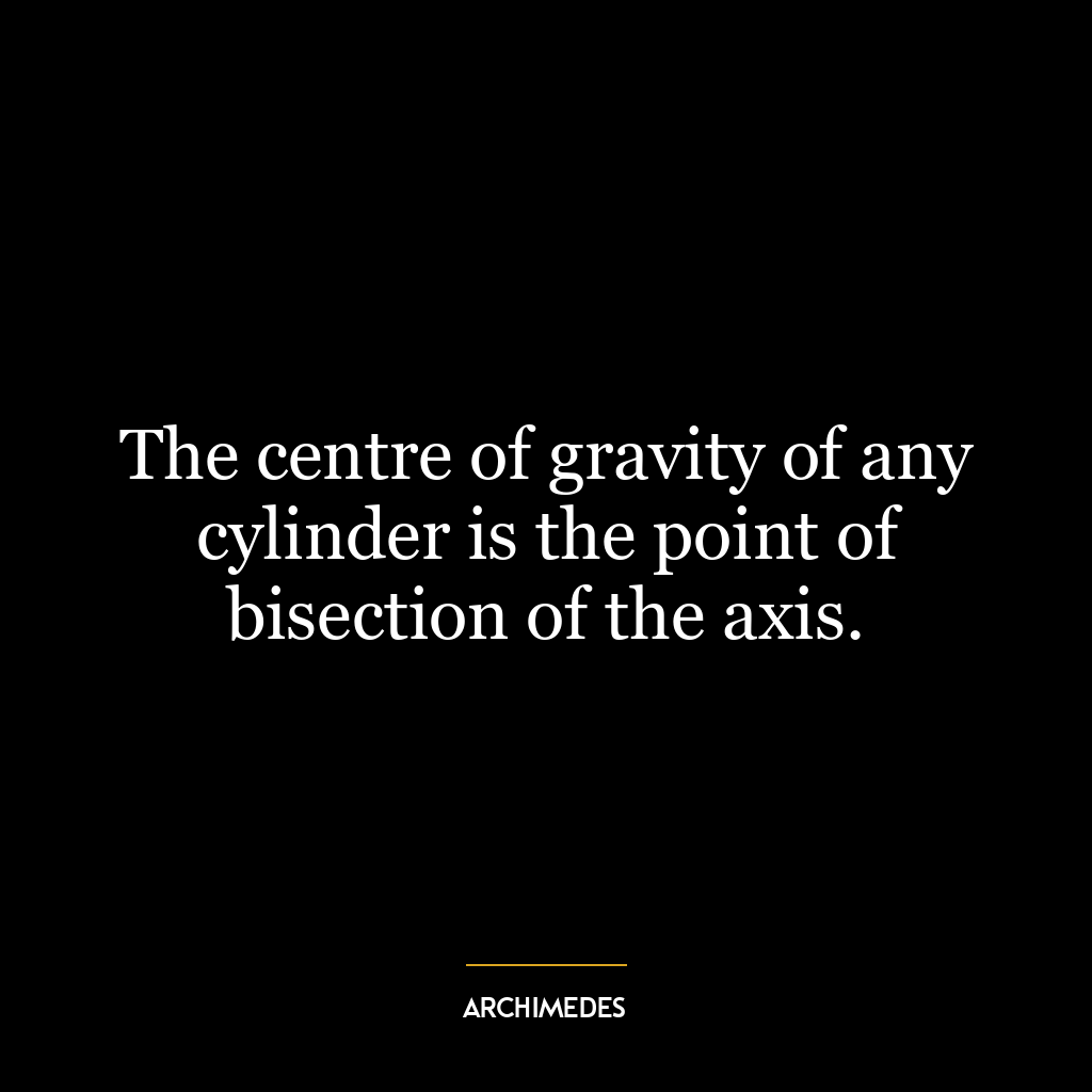 The centre of gravity of any cylinder is the point of bisection of the axis.