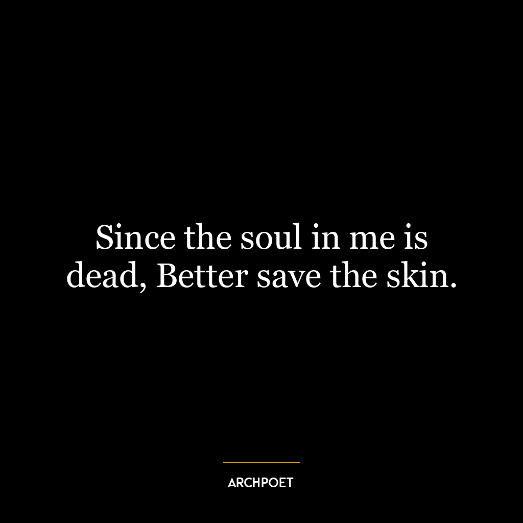 Since the soul in me is dead, Better save the skin.