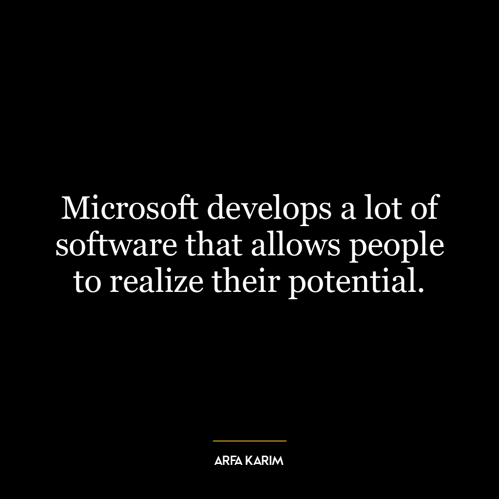 Microsoft develops a lot of software that allows people to realize their potential.