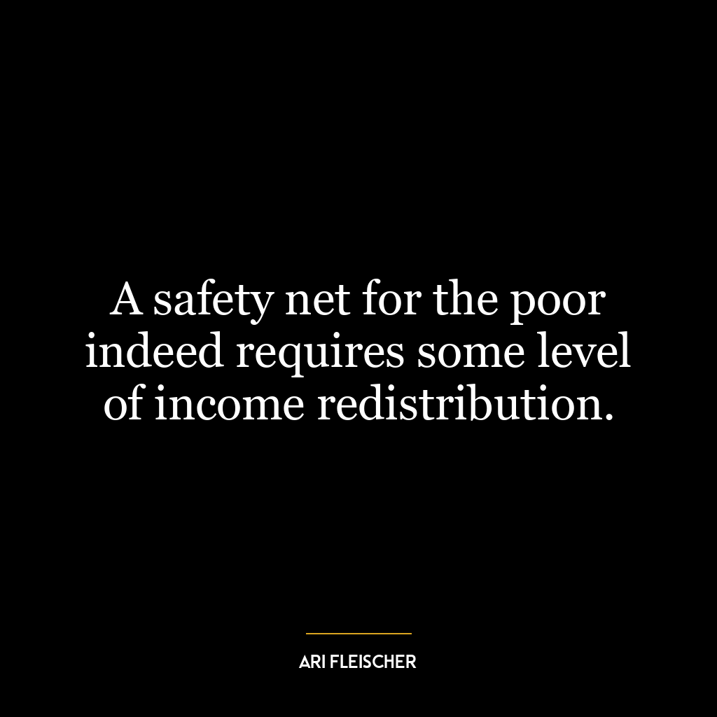 A safety net for the poor indeed requires some level of income redistribution.