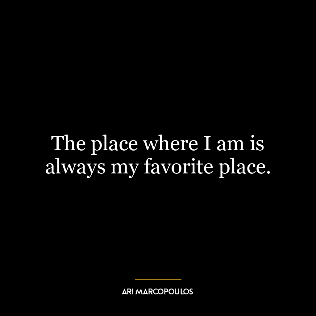 The place where I am is always my favorite place.