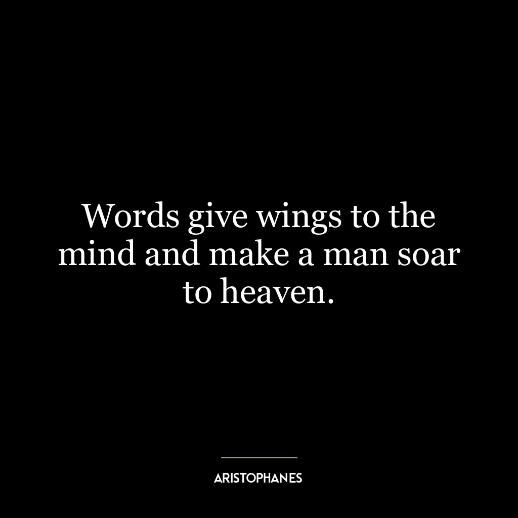 Words give wings to the mind and make a man soar to heaven.