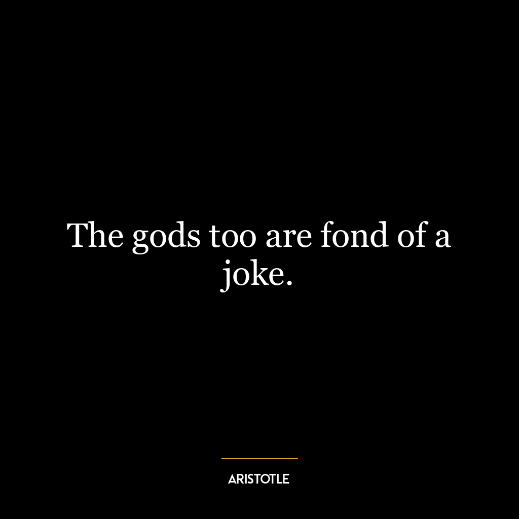 The gods too are fond of a joke.