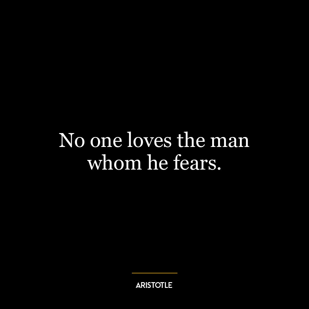 No one loves the man whom he fears.