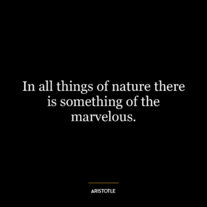 In all things of nature there is something of the marvelous.